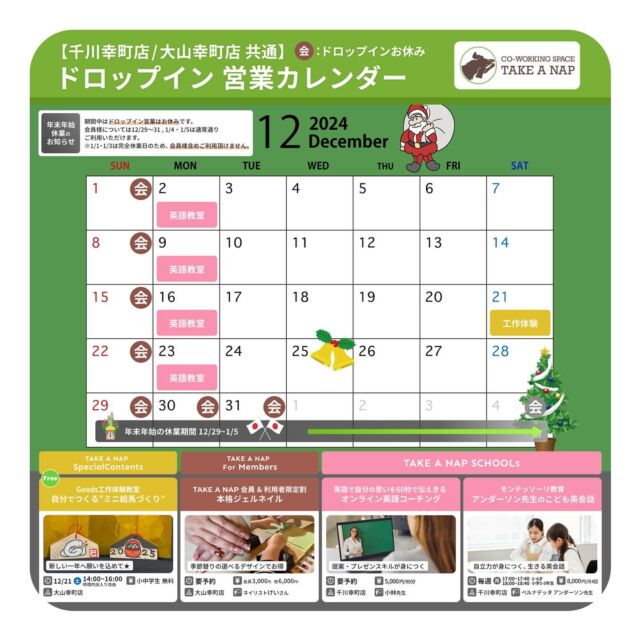 12月ドロップイン営業カレンダー
平日・土曜日 10:00～20:00（最終受付19:00）

12月 EVENT情報

★★★ TAKE A NAP Special Contents ★★★

● Goods工作体験教室
  願いを込めて★自分でつくる”ミニ絵馬づくり”

  日時：12月21日（土）14：00～16：00
  場所：大山幸町店

★★★ TAKE A NAP SCHOOLs ★★★

● モンテッソーリ教育
 ”アンダーソン先生のこども英会話” 

  日時：毎週月曜日
  3～6才クラス / 17:00～17:40
  小学1～3年生クラス / 18:00〜18:40
  場所：千川幸町店

● 英語で自分の思いを60秒で伝えきる
 ”オンライン英語コーチング” 

  日時：要予約
  場所：千川幸町店

★★★ TAKE A NAP For Members ★★★

● 予約制ネイルサロン

  日時：要予約
  場所：大山幸町店

※詳細・参加のお申し込み／お問い合わせは公式HPまで

･･･････････････････････････････････････････････････

仕事と休憩
1日過ごせるコワーキングスペース
TAKE A NAP

《大山幸町店》
東武東上線大山駅より徒歩5分

《千川幸町店》
有楽町線千川駅より徒歩10分

お問い合わせ／ご見学希望はDMまたはHPまで

Twitter
→ https://mobile.twitter.com/takeanap_jp/

#板橋区
#豊島区
#練馬区
#大山駅
#中板橋駅
#千川駅
#要町駅
#小竹向原駅
#コワーキングスペース
#ワークスペース
#イベントスペース
#コミュニティスペース
#自習室
#地域交流
#営業カレンダー
#起業支援
#起業サポート
#ビジネス
#教育
#習い事
#ワークショップ
#モノづくり
#お正月飾り
#ネイル
#英語教室
#モンテッソーリ
#モンテッソーリ教育
#英会話
#オンラインレッスン